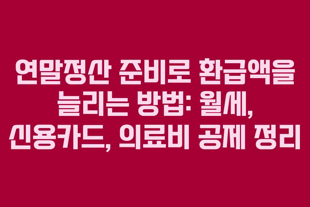 연말정산 준비로 환급액을 늘리는 방법: 월세, 신용카드, 의료비 공제 정리