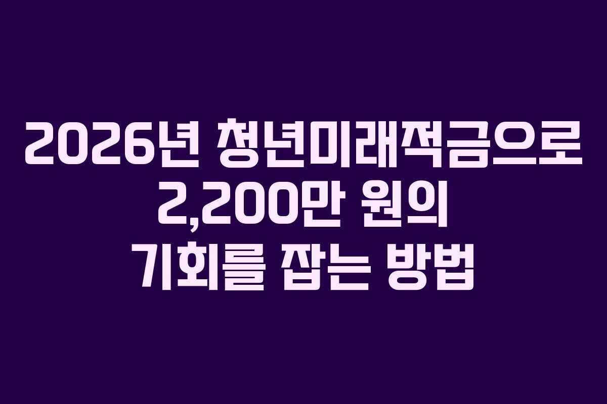 2026년 청년미래적금으로 2,200만 원의 기회를 잡는 방법