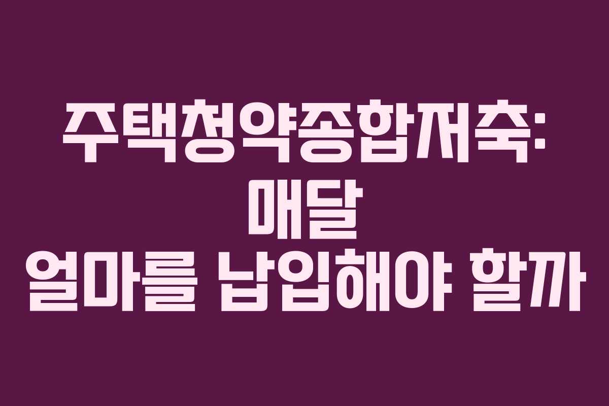 주택청약종합저축: 매달 얼마를 납입해야 할까