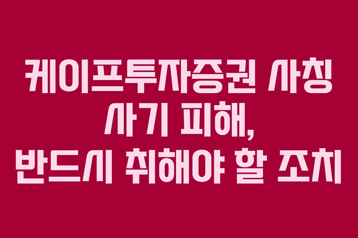 케이프투자증권 사칭 사기 피해, 반드시 취해야 할 조치