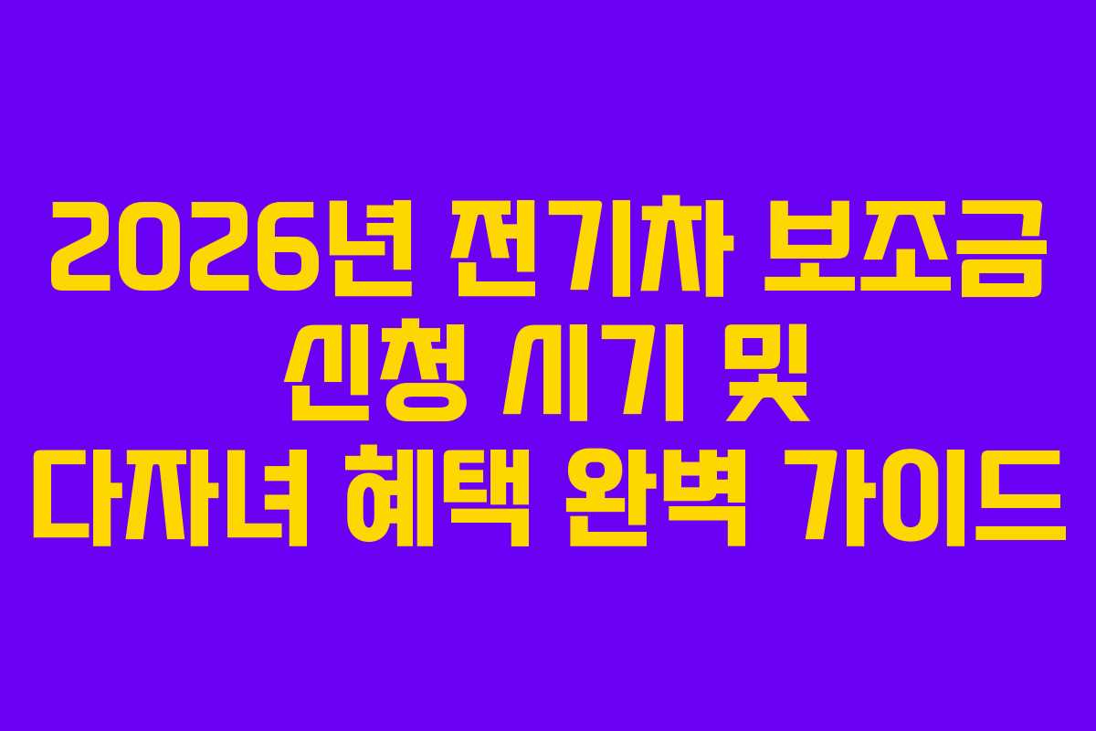 2026년 전기차 보조금 신청 시기 및 다자녀 혜택 완벽 가이드