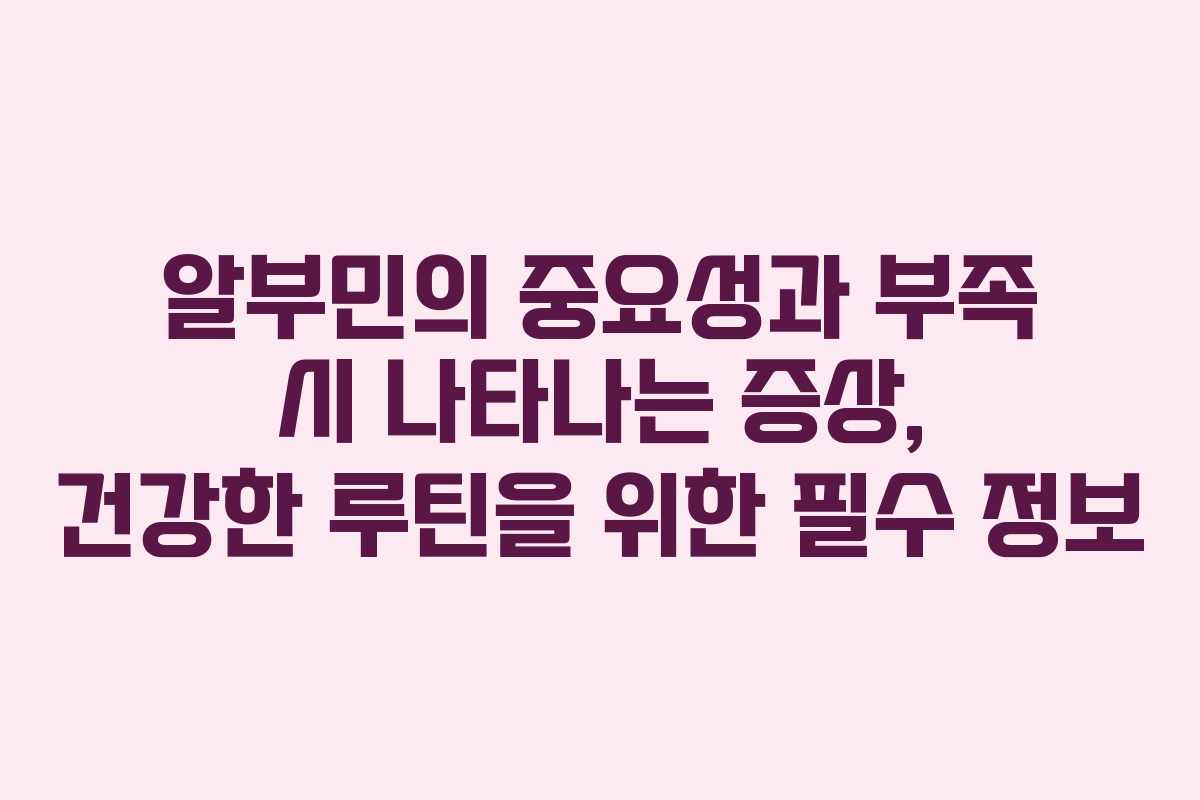 알부민의 중요성과 부족 시 나타나는 증상, 건강한 루틴을 위한 필수 정보