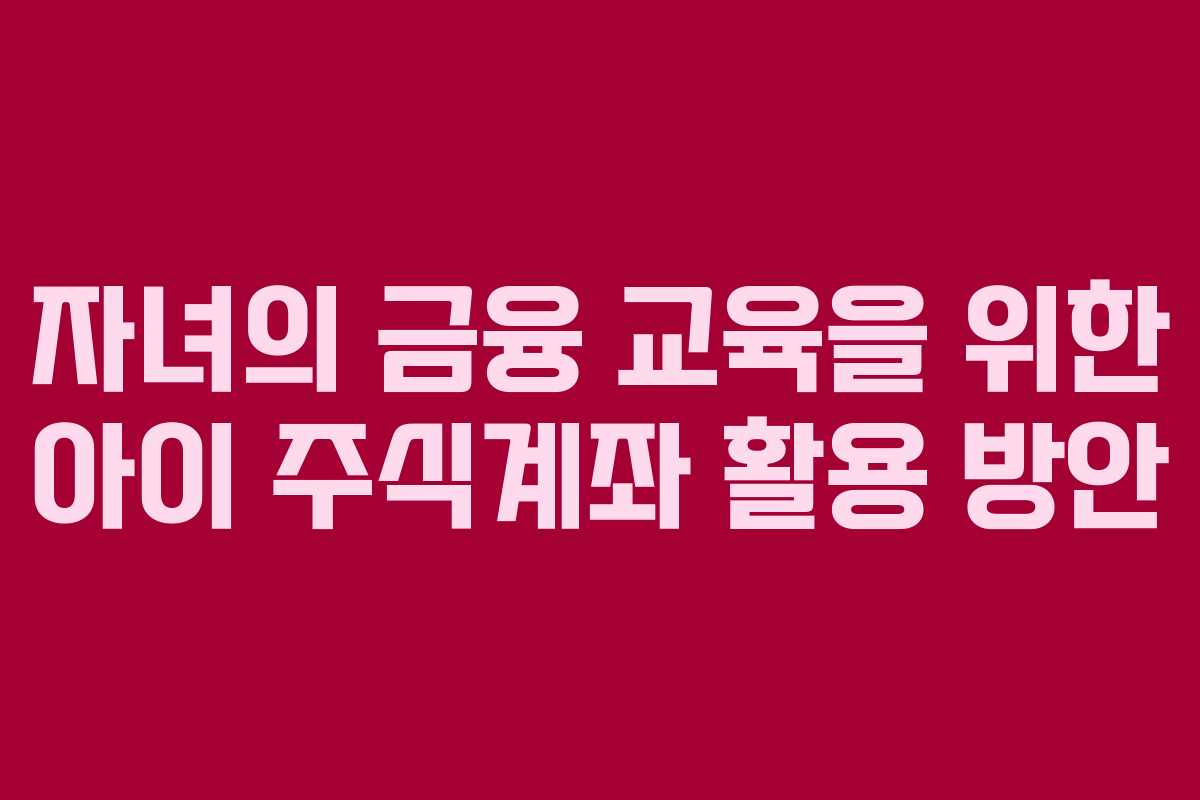 자녀의 금융 교육을 위한 아이 주식계좌 활용 방안