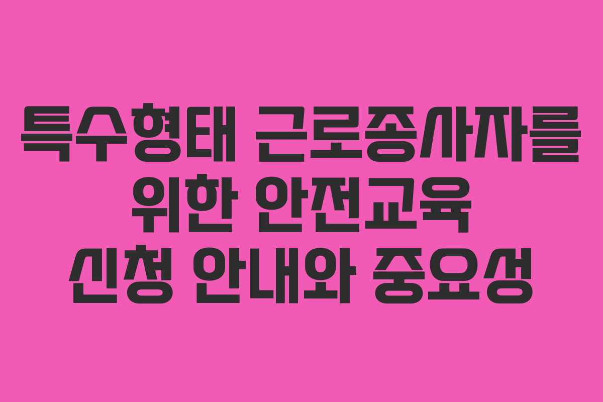 특수형태 근로종사자를 위한 안전교육 신청 안내와 중요성