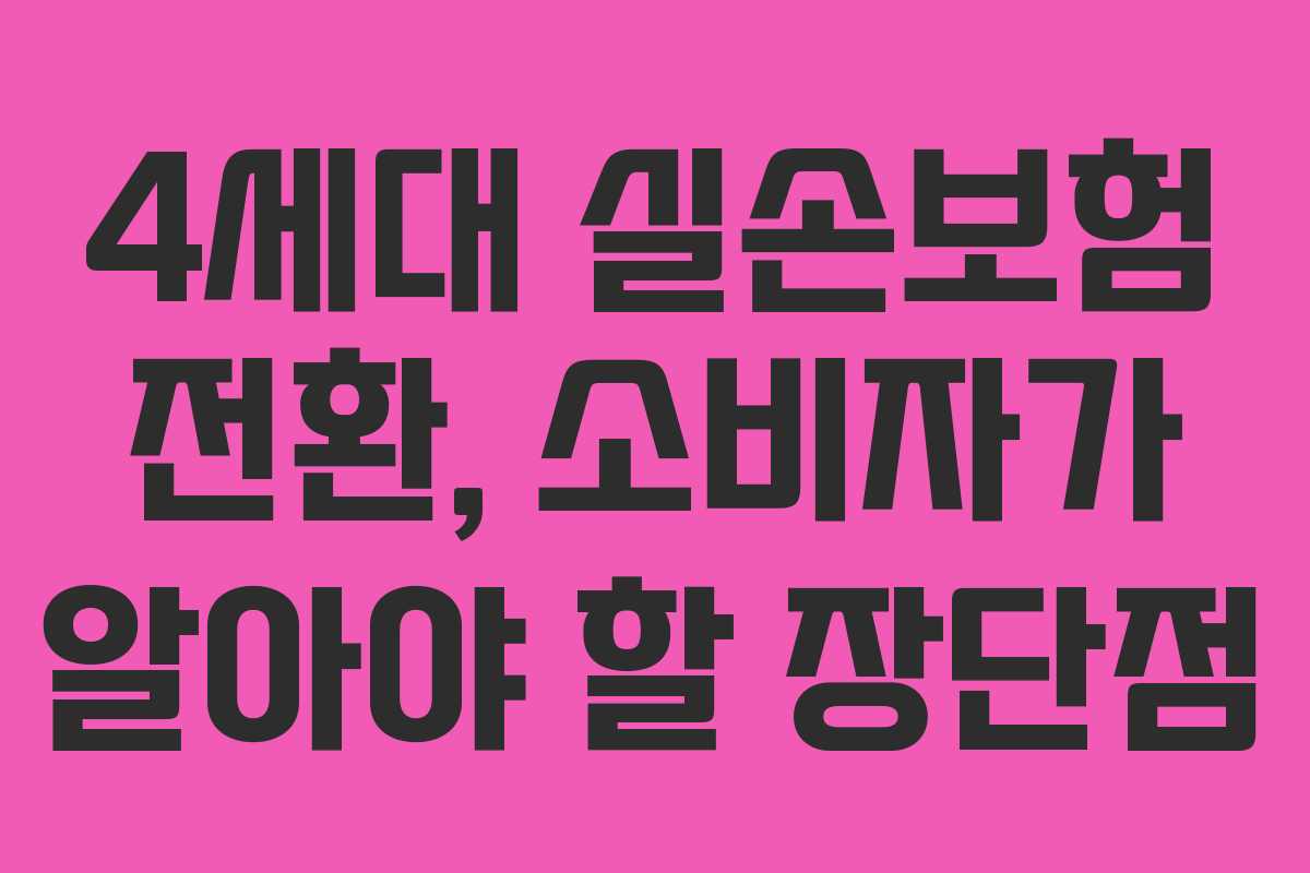 4세대 실손보험 전환, 소비자가 알아야 할 장단점