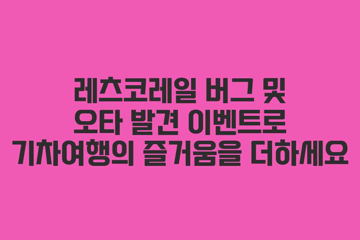 레츠코레일 버그 및 오타 발견 이벤트로 기차여행의 즐거움을 더하세요