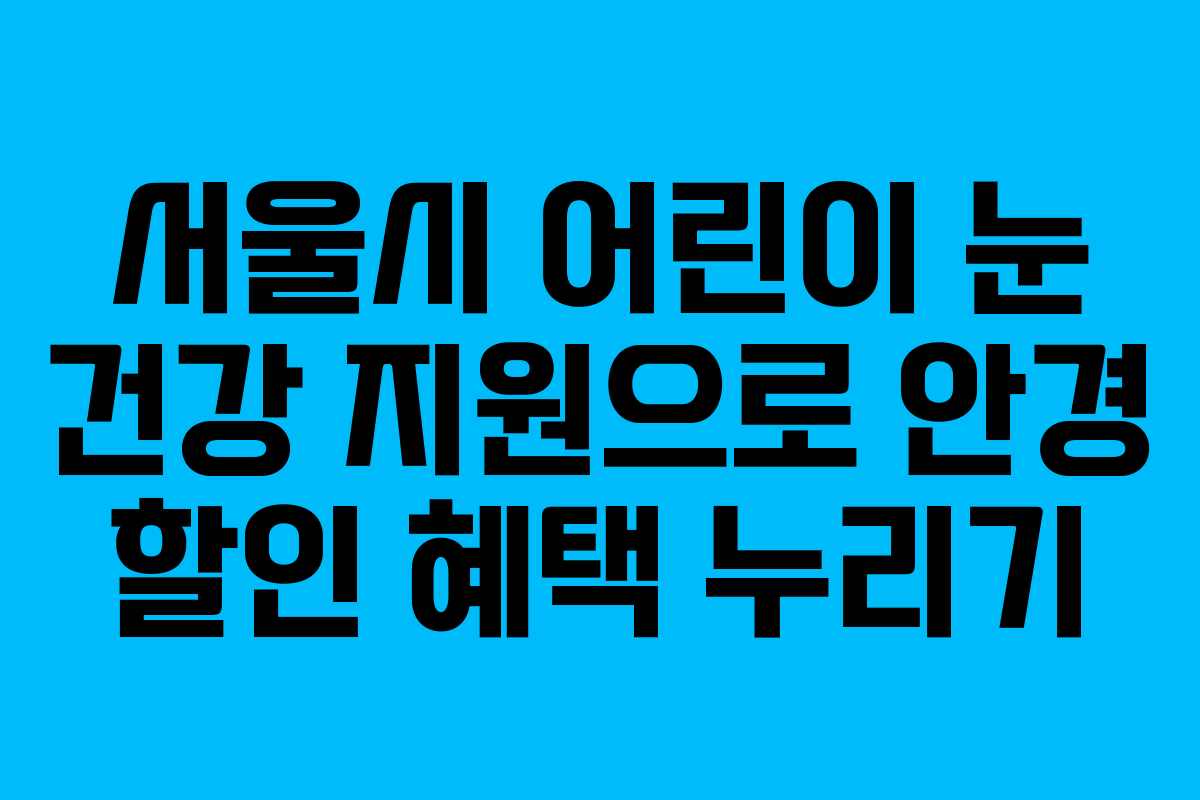 서울시 어린이 눈 건강 지원으로 안경 할인 혜택 누리기