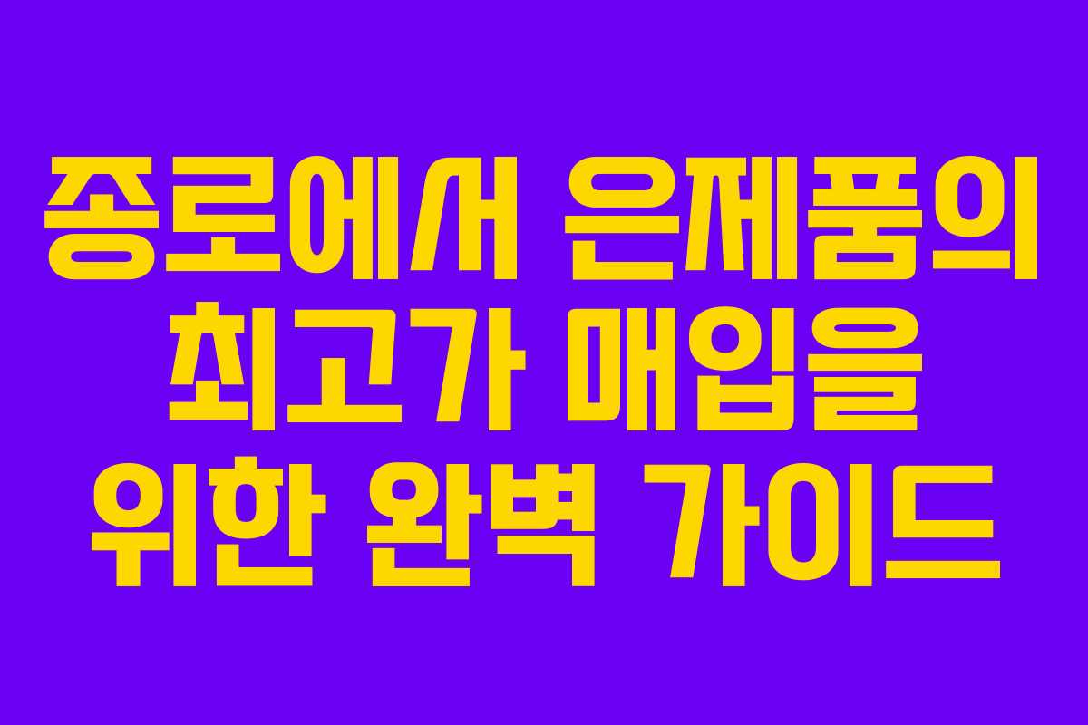 종로에서 은제품의 최고가 매입을 위한 완벽 가이드