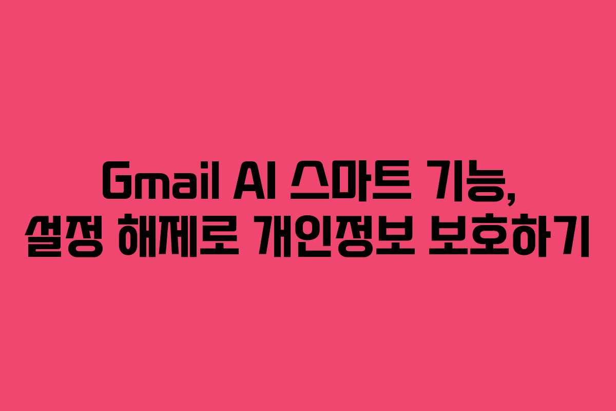 Gmail AI 스마트 기능, 설정 해제로 개인정보 보호하기