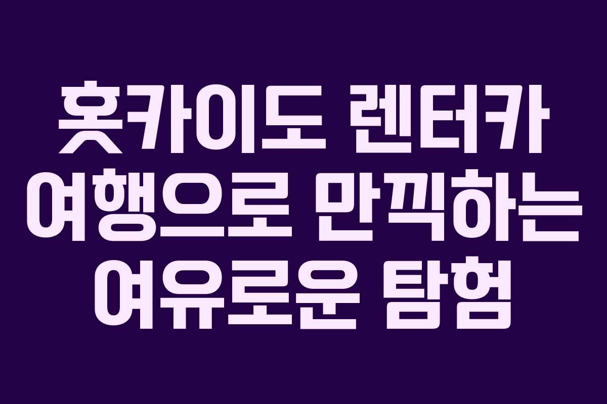 홋카이도 렌터카 여행으로 만끽하는 여유로운 탐험