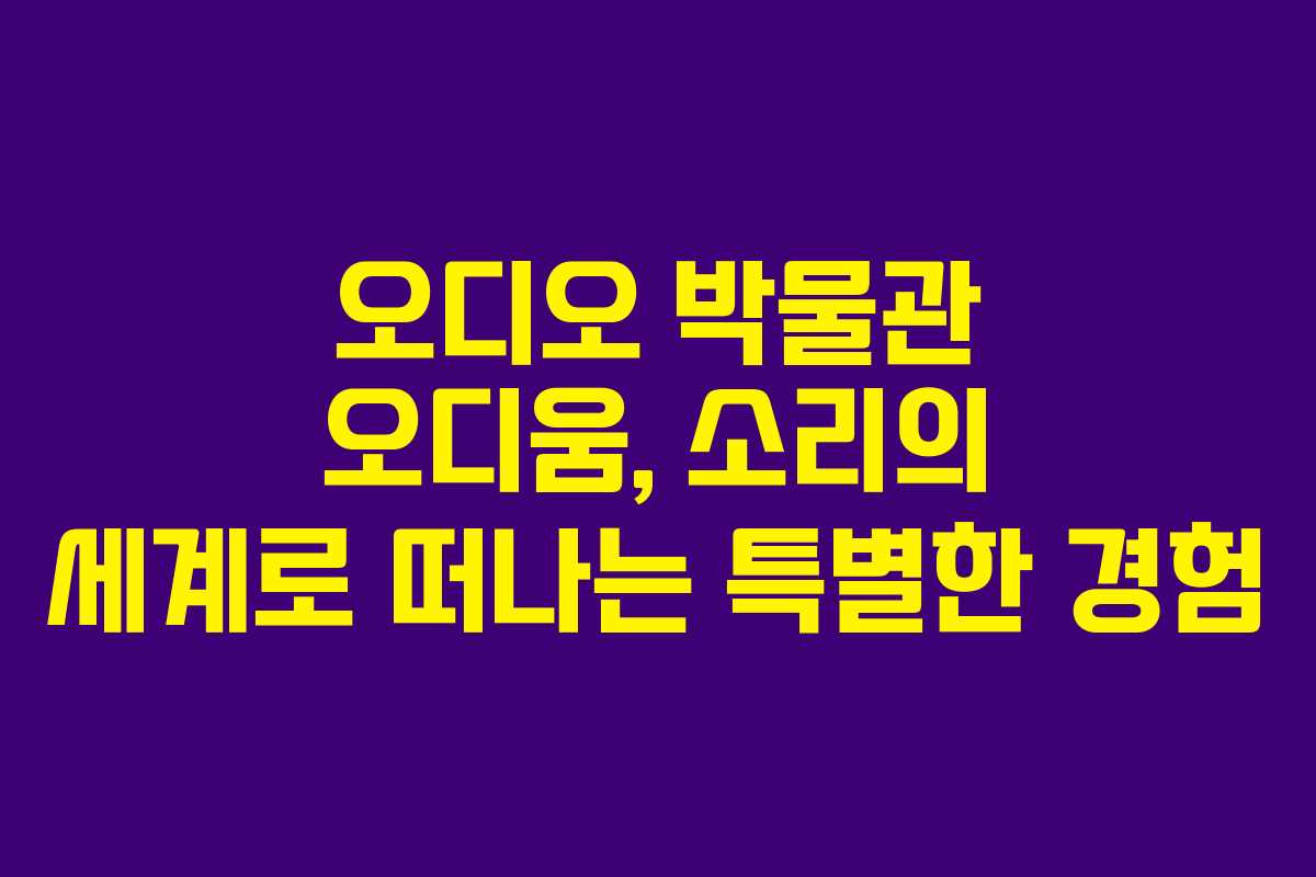 오디오 박물관 오디움, 소리의 세계로 떠나는 특별한 경험
