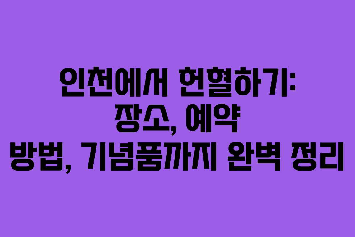 인천에서 헌혈하기: 장소, 예약 방법, 기념품까지 완벽 정리