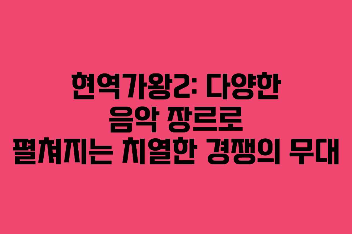 현역가왕2: 다양한 음악 장르로 펼쳐지는 치열한 경쟁의 무대