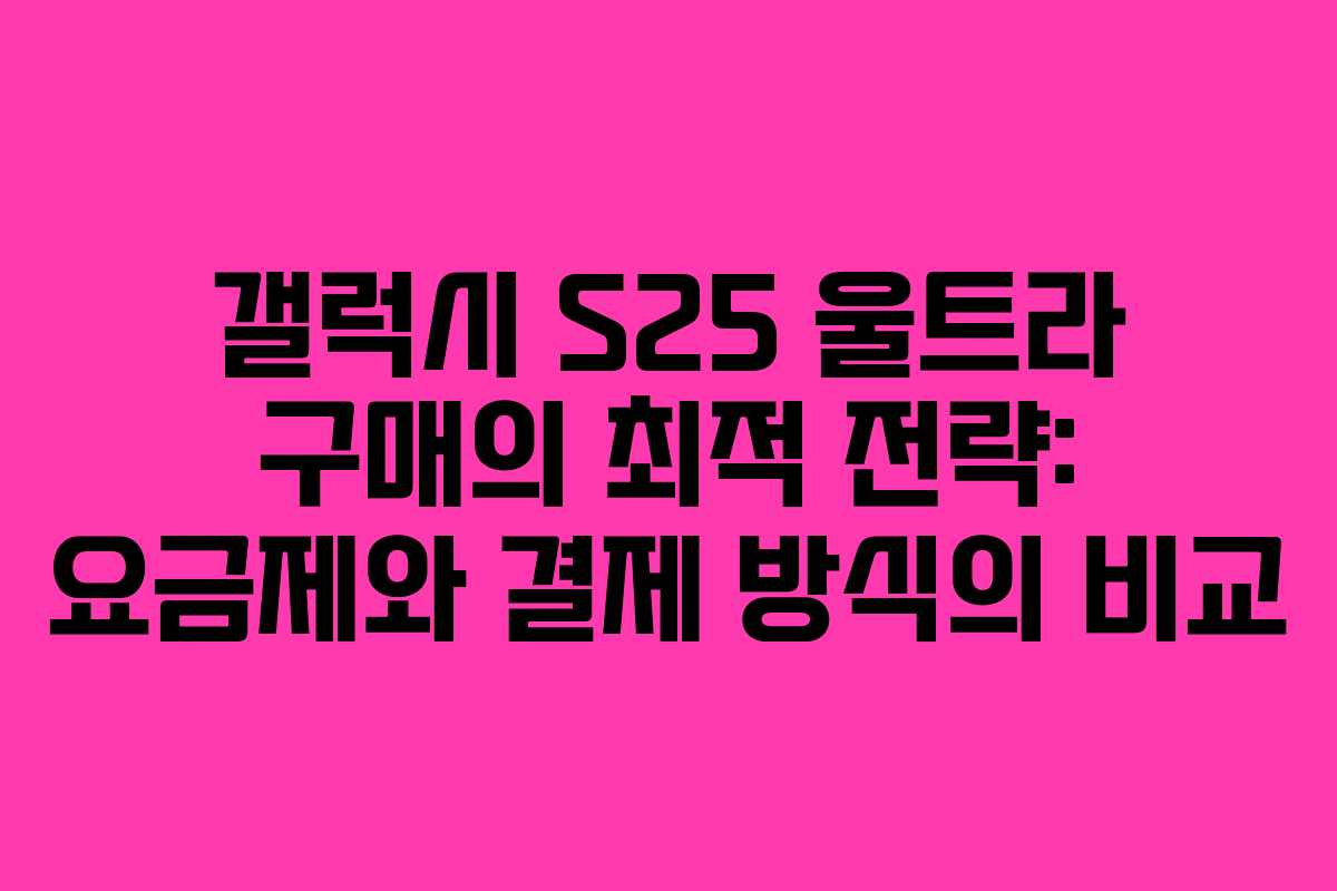 갤럭시 S25 울트라 구매의 최적 전략: 요금제와 결제 방식의 비교