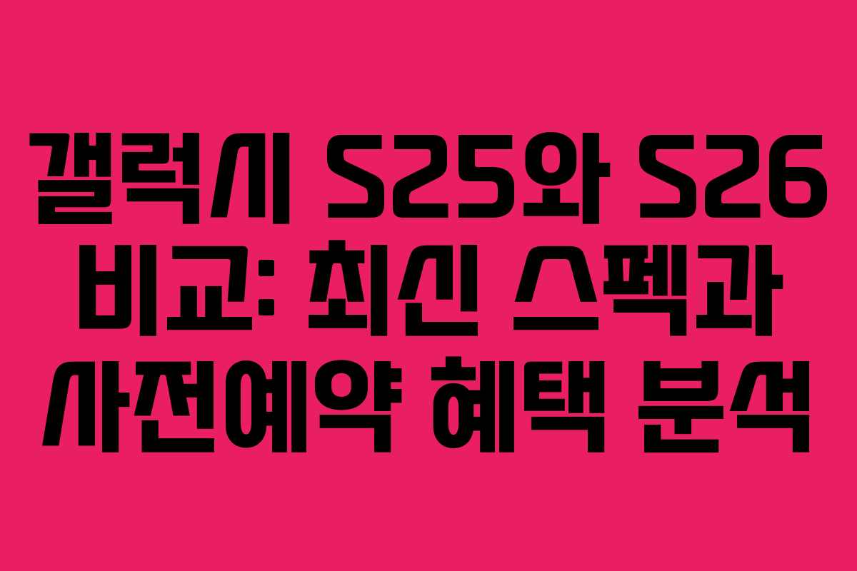 갤럭시 S25와 S26 비교: 최신 스펙과 사전예약 혜택 분석
