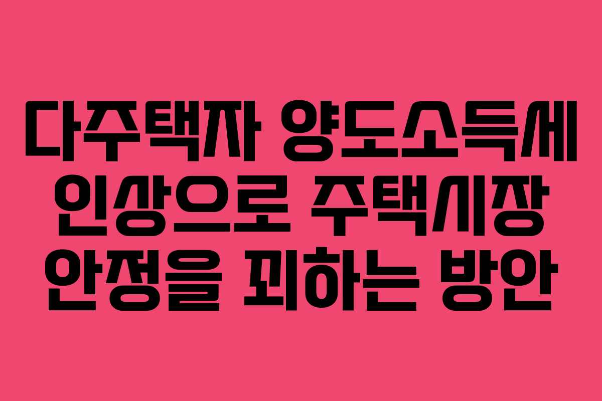 다주택자 양도소득세 인상으로 주택시장 안정을 꾀하는 방안