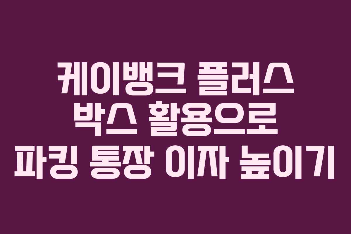 케이뱅크 플러스 박스 활용으로 파킹 통장 이자 높이기