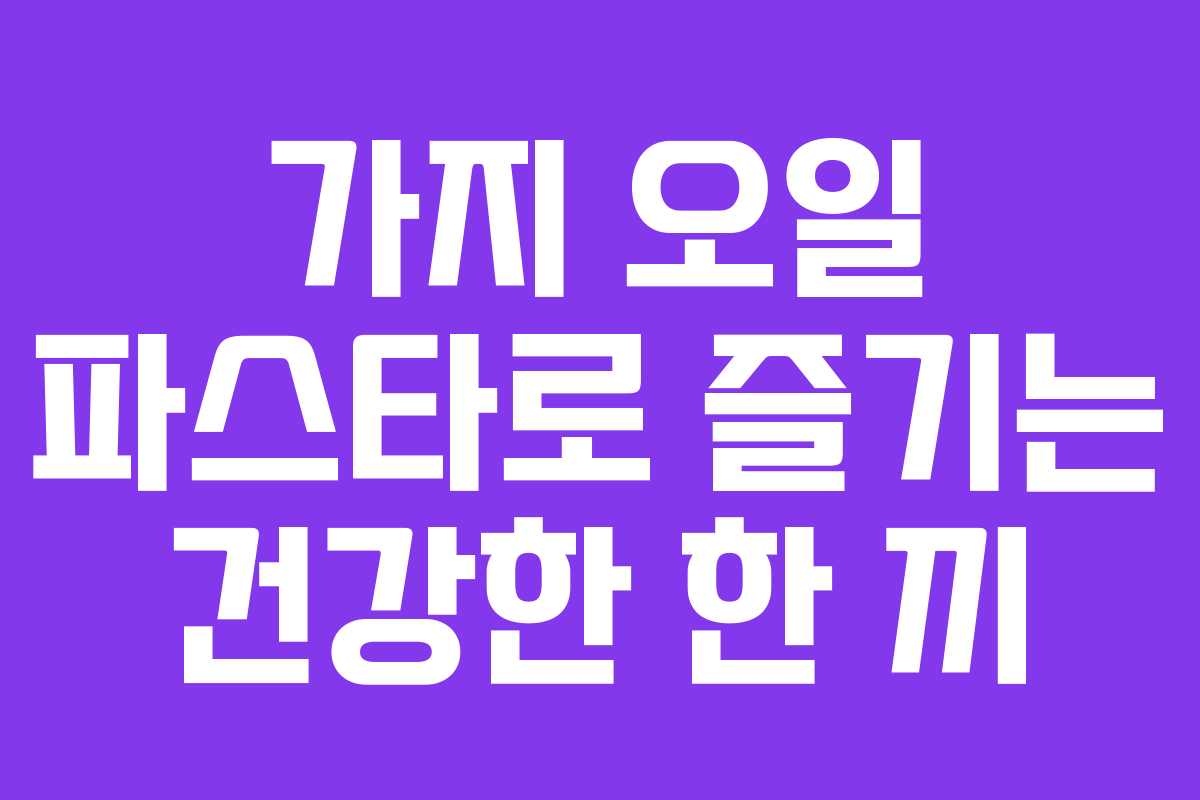 가지 오일 파스타로 즐기는 건강한 한 끼