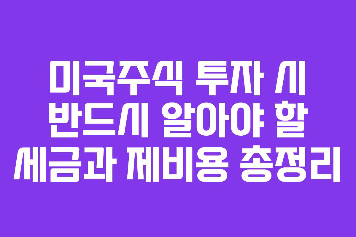 미국주식 투자 시 반드시 알아야 할 세금과 제비용 총정리
