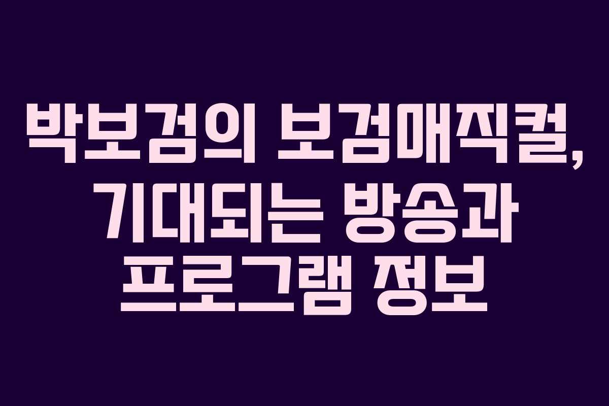 박보검의 보검매직컬, 기대되는 방송과 프로그램 정보