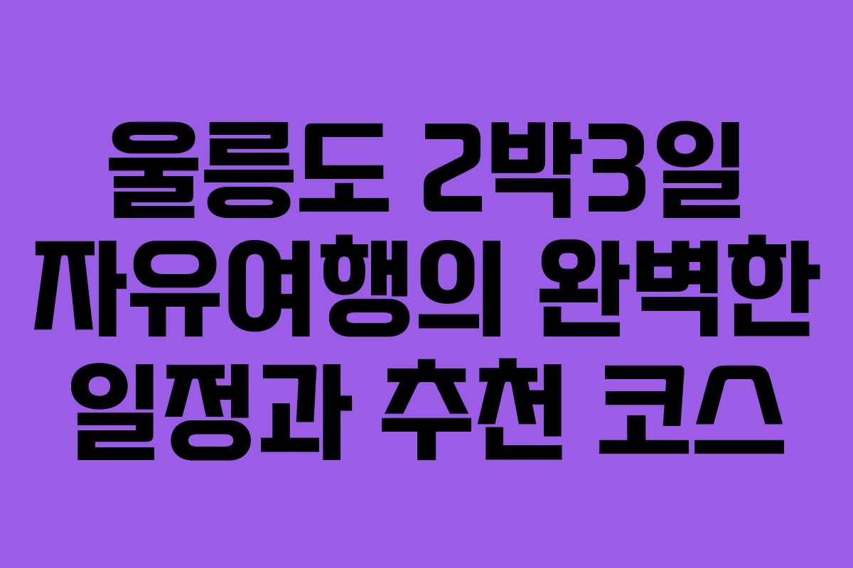 울릉도 2박3일 자유여행의 완벽한 일정과 추천 코스