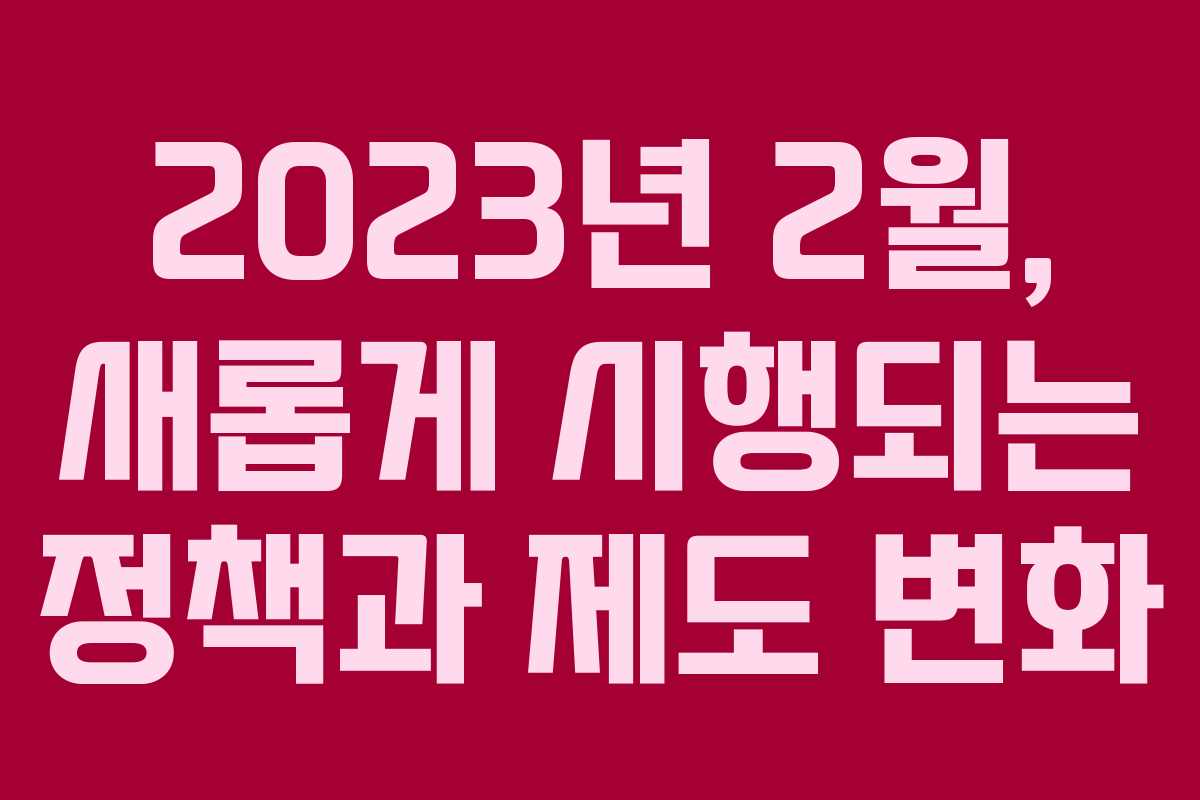 2023년 2월, 새롭게 시행되는 정책과 제도 변화