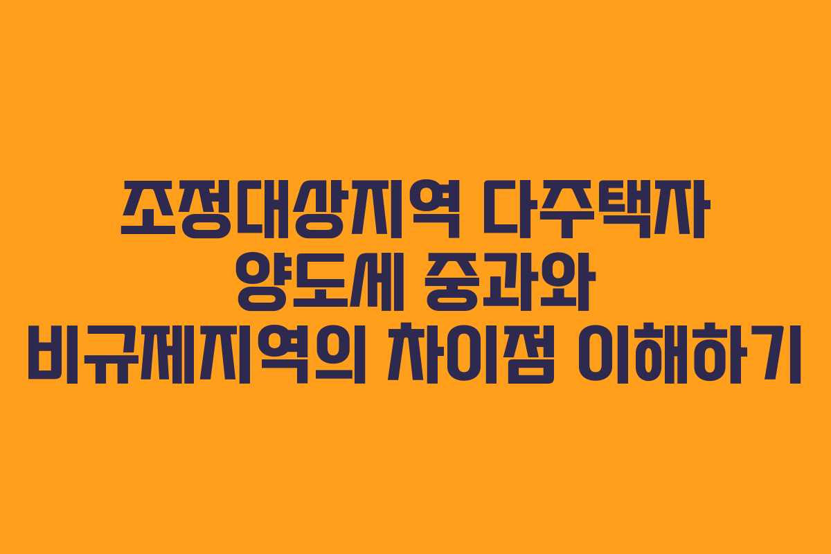 조정대상지역 다주택자 양도세 중과와 비규제지역의 차이점 이해하기