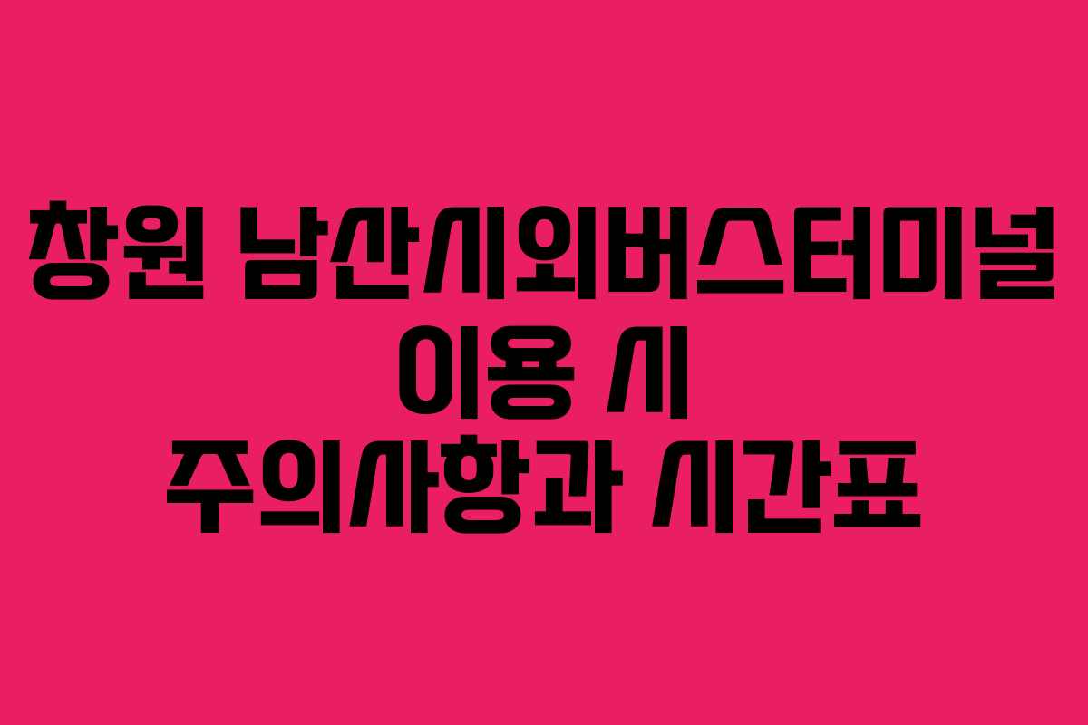 창원 남산시외버스터미널 이용 시 주의사항과 시간표