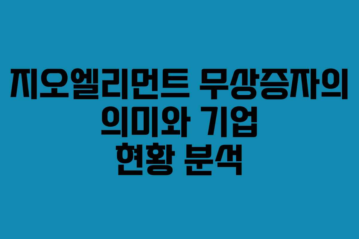 지오엘리먼트 무상증자의 의미와 기업 현황 분석