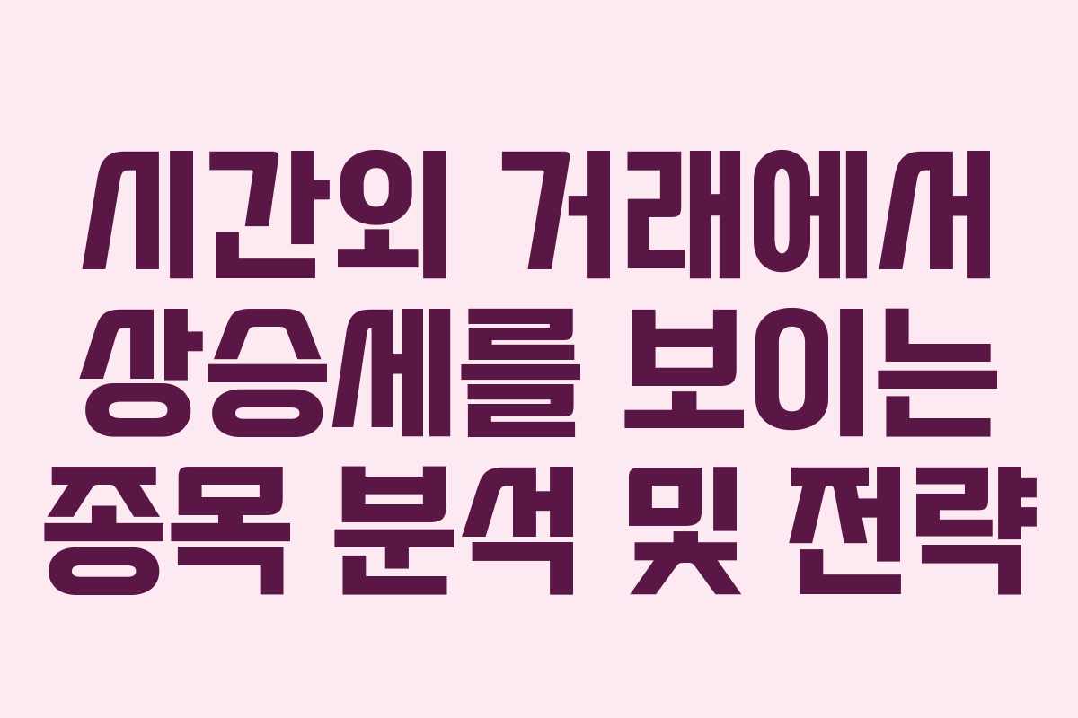 시간외 거래에서 상승세를 보이는 종목 분석 및 전략