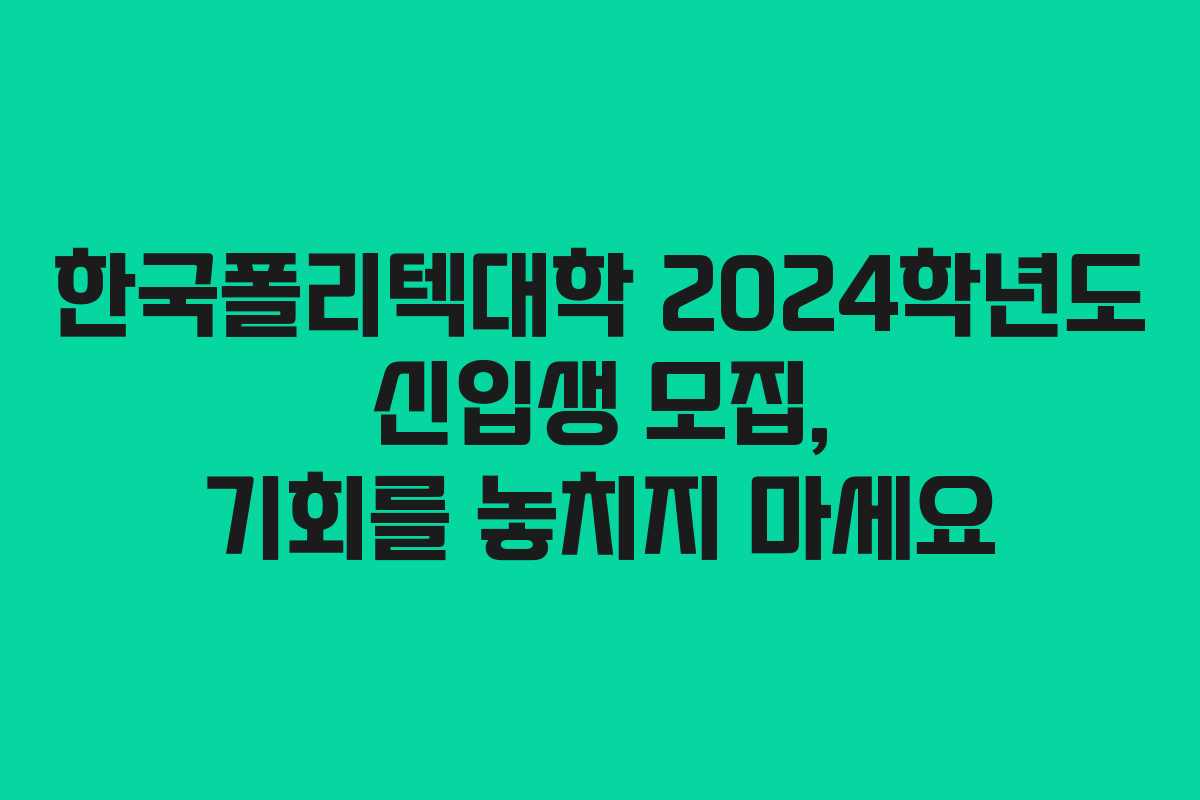한국폴리텍대학 2024학년도 신입생 모집, 기회를 놓치지 마세요