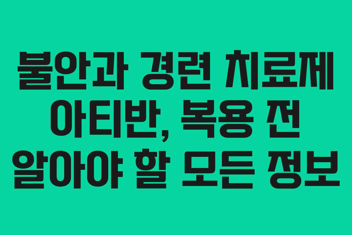 불안과 경련 치료제 아티반, 복용 전 알아야 할 모든 정보