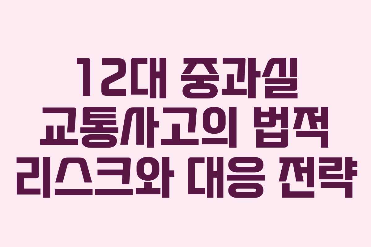 12대 중과실 교통사고의 법적 리스크와 대응 전략
