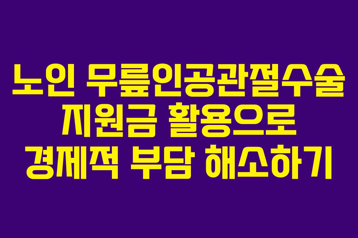 노인 무릎인공관절수술 지원금 활용으로 경제적 부담 해소하기