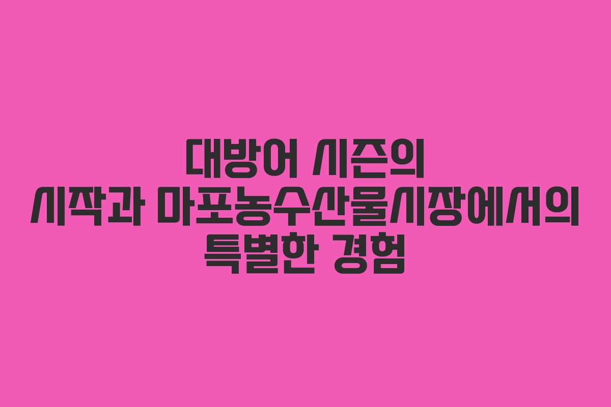 대방어 시즌의 시작과 마포농수산물시장에서의 특별한 경험