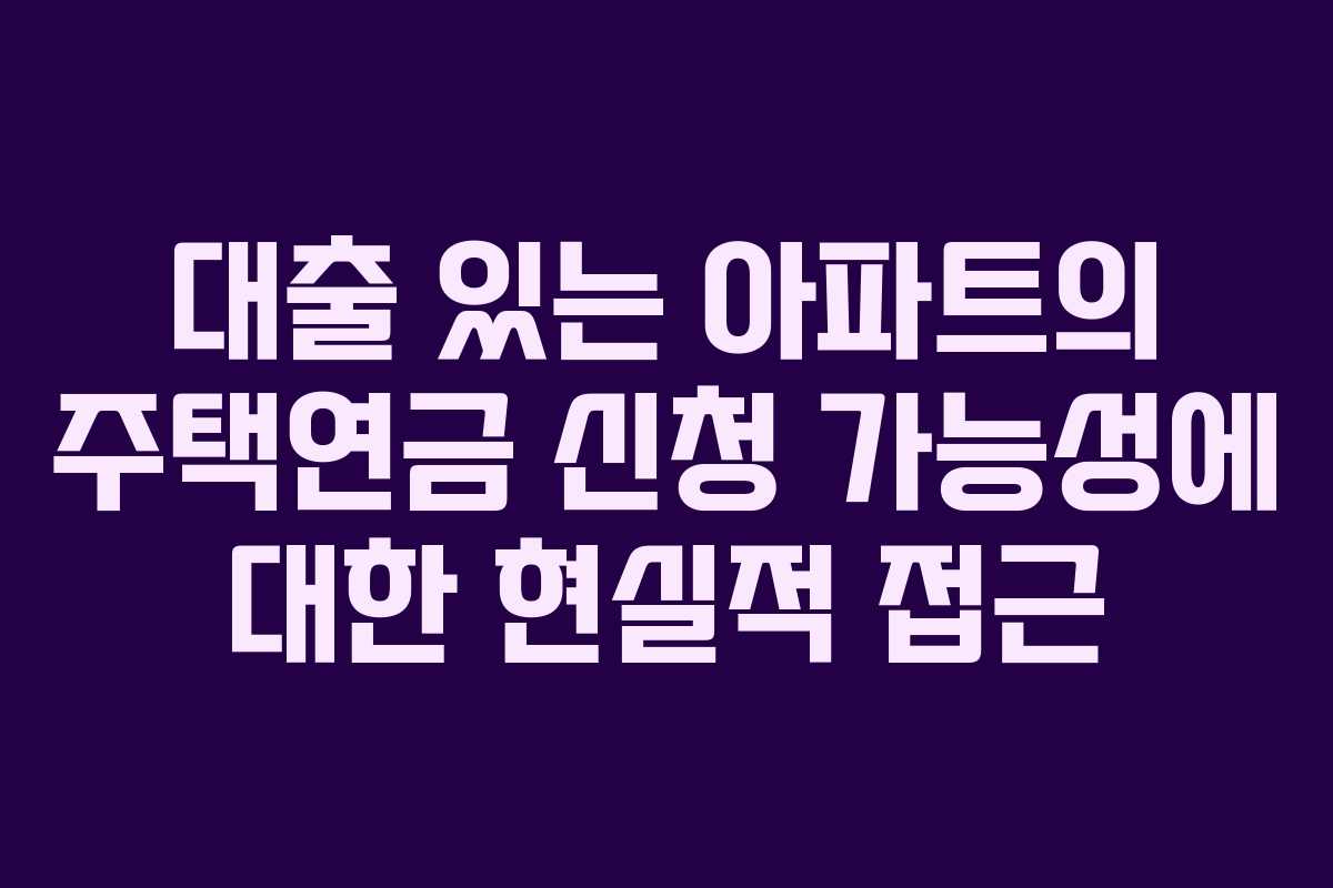 대출 있는 아파트의 주택연금 신청 가능성에 대한 현실적 접근