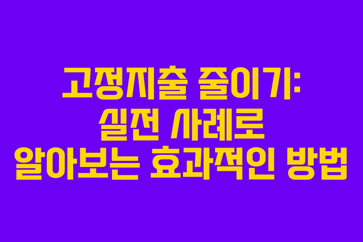 고정지출 줄이기: 실전 사례로 알아보는 효과적인 방법