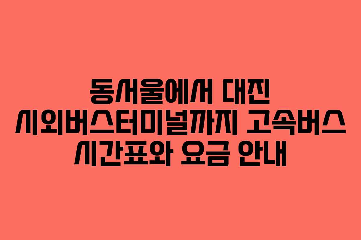 동서울에서 대진 시외버스터미널까지 고속버스 시간표와 요금 안내