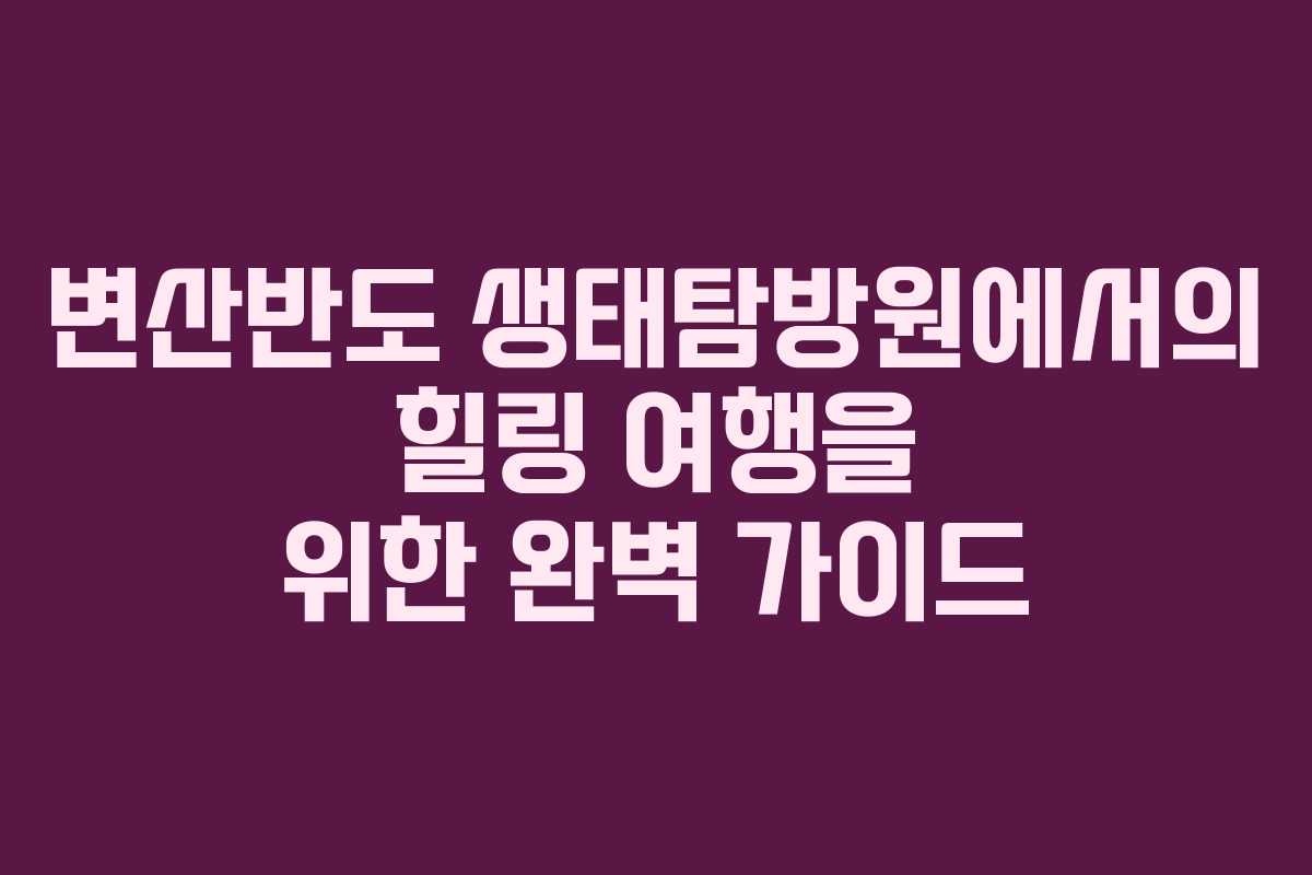 변산반도 생태탐방원에서의 힐링 여행을 위한 완벽 가이드
