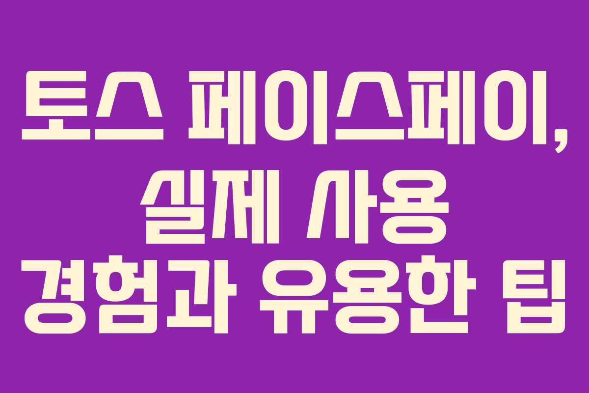 토스 페이스페이, 실제 사용 경험과 유용한 팁