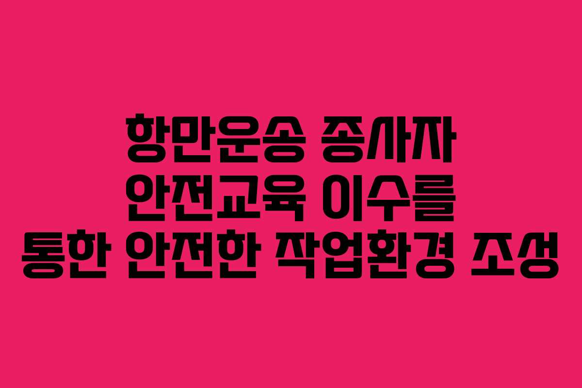 항만운송 종사자 안전교육 이수를 통한 안전한 작업환경 조성