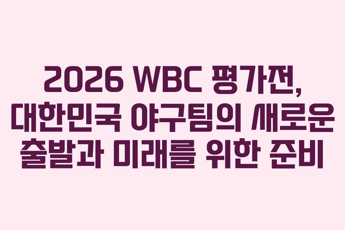 2026 WBC 평가전, 대한민국 야구팀의 새로운 출발과 미래를 위한 준비