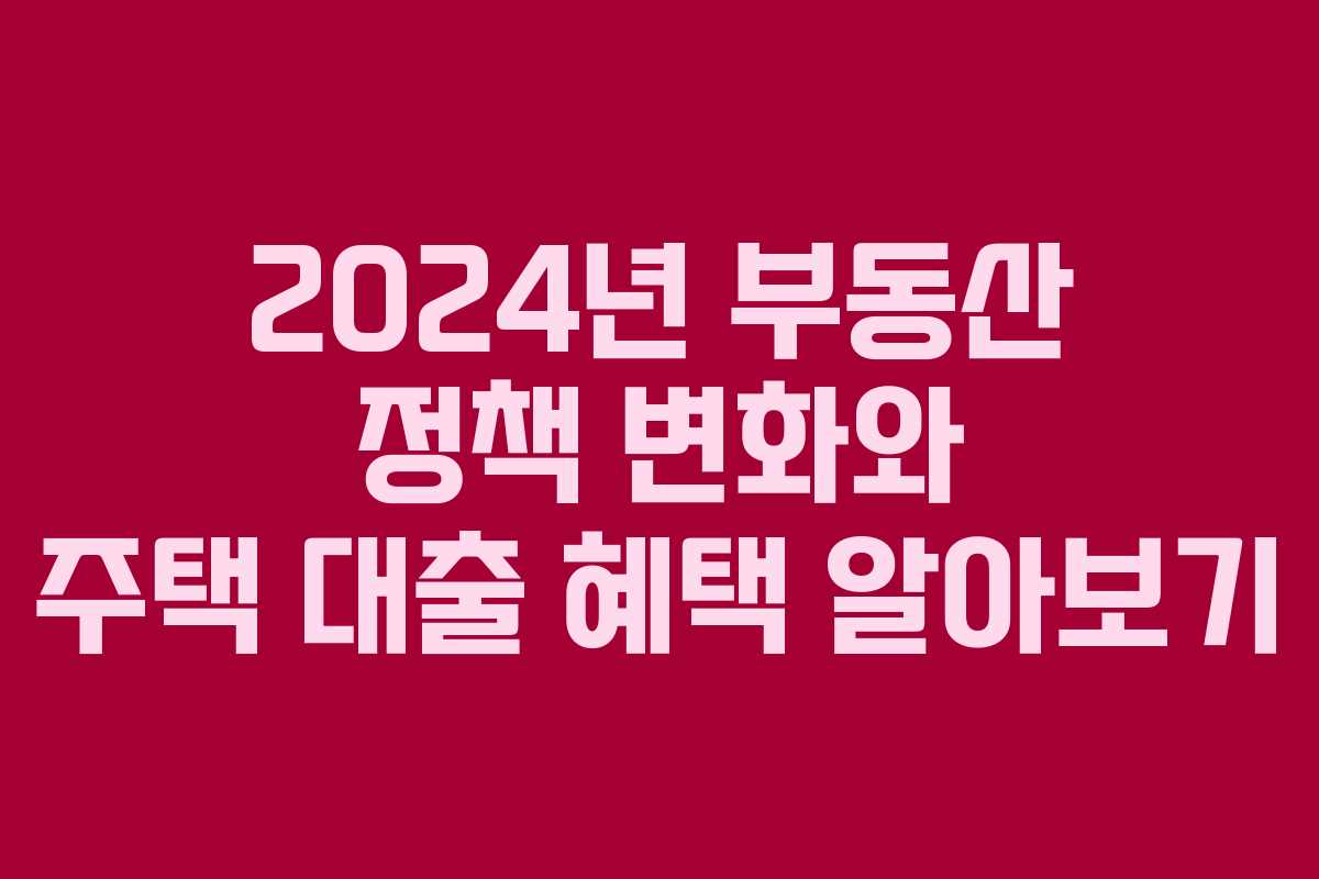 2024년 부동산 정책 변화와 주택 대출 혜택 알아보기