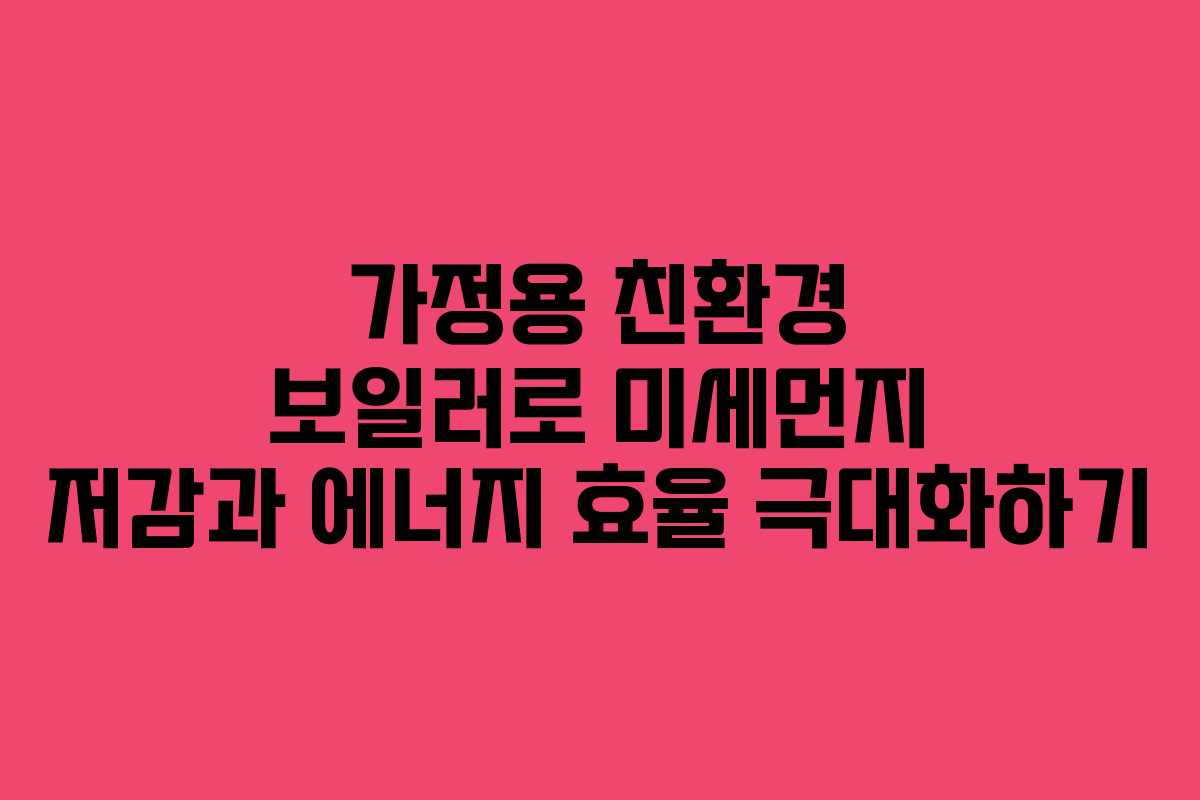 가정용 친환경 보일러로 미세먼지 저감과 에너지 효율 극대화하기