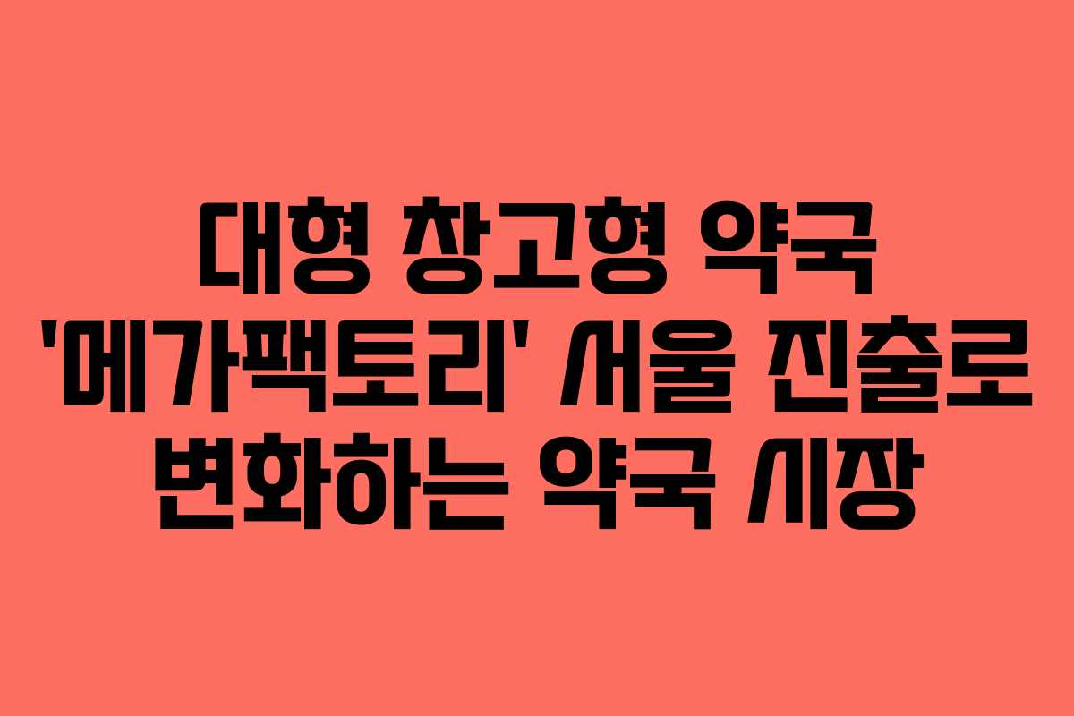 대형 창고형 약국 ‘메가팩토리’ 서울 진출로 변화하는 약국 시장