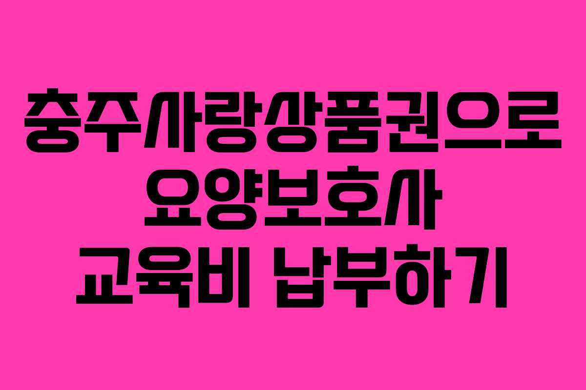 충주사랑상품권으로 요양보호사 교육비 납부하기