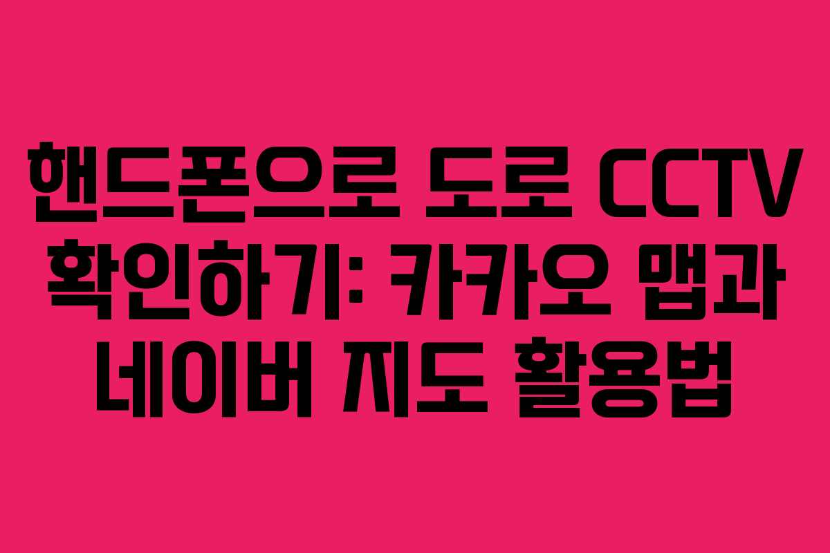 핸드폰으로 도로 CCTV 확인하기: 카카오 맵과 네이버 지도 활용법