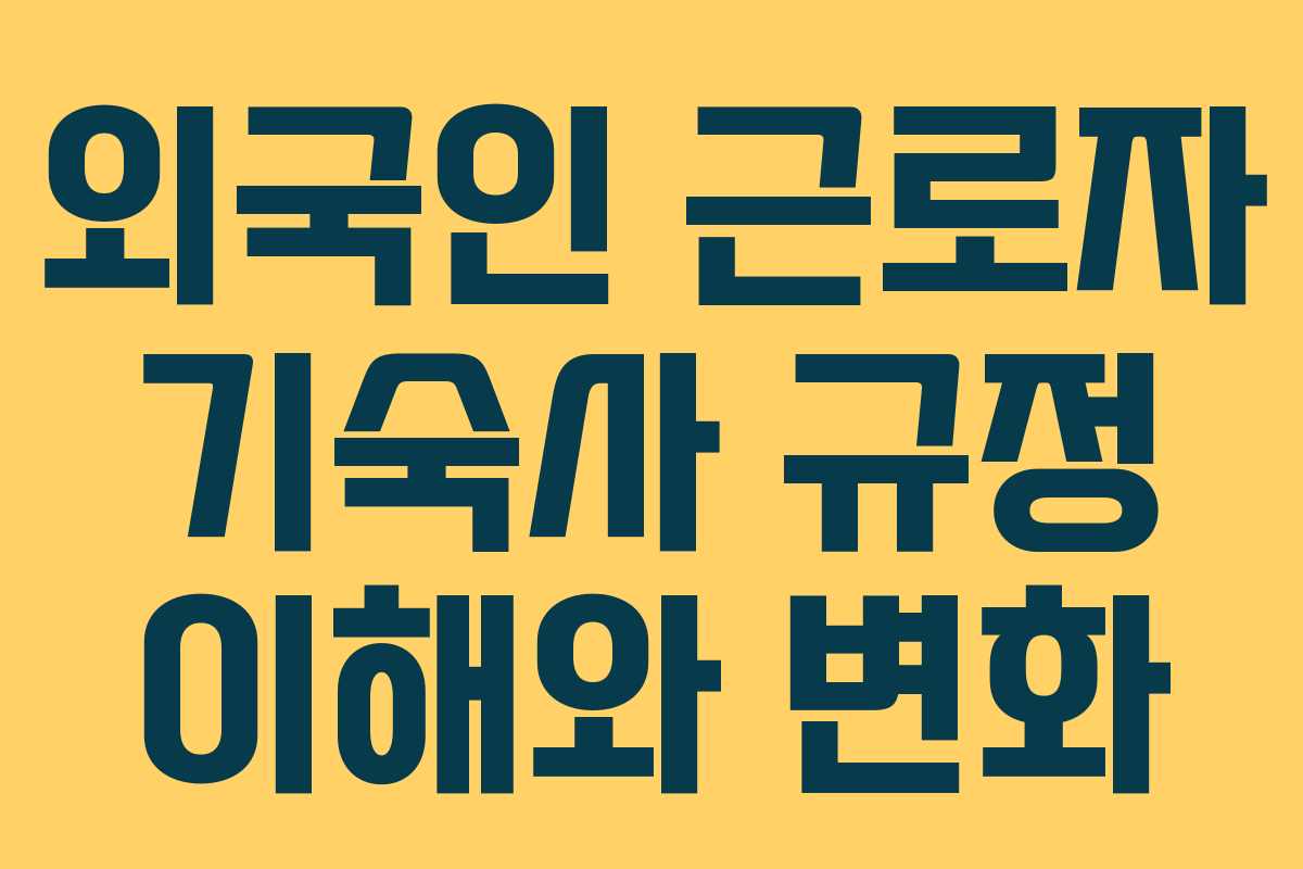 외국인 근로자 기숙사 규정 이해와 변화
