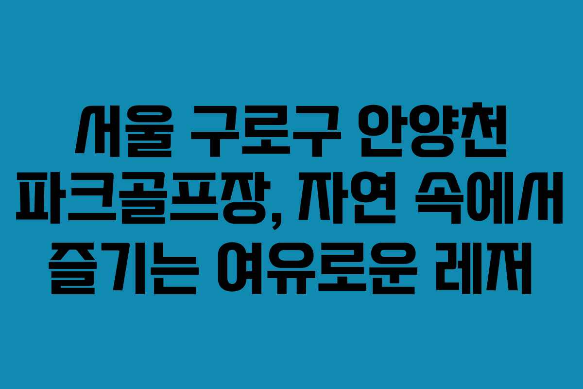 서울 구로구 안양천 파크골프장, 자연 속에서 즐기는 여유로운 레저