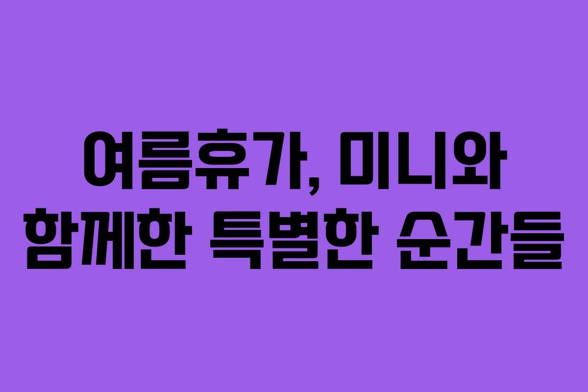 여름휴가, 미니와 함께한 특별한 순간들